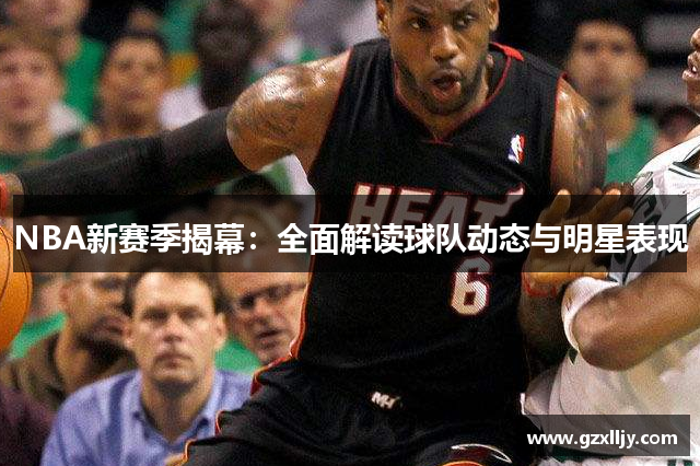 NBA新赛季揭幕：全面解读球队动态与明星表现