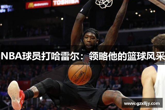 NBA球员打哈雷尔：领略他的篮球风采